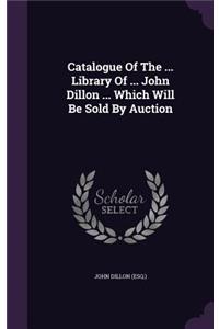 Catalogue Of The ... Library Of ... John Dillon ... Which Will Be Sold By Auction