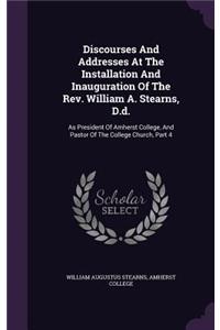 Discourses And Addresses At The Installation And Inauguration Of The Rev. William A. Stearns, D.d.