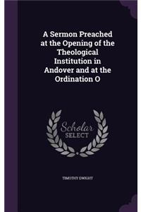 A Sermon Preached at the Opening of the Theological Institution in Andover and at the Ordination O