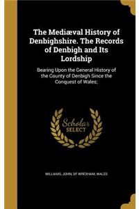 The Mediæval History of Denbighshire. The Records of Denbigh and Its Lordship