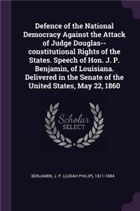Defence of the National Democracy Against the Attack of Judge Douglas--Constitutional Rights of the States. Speech of Hon. J. P. Benjamin, of Louisiana. Delivered in the Senate of the United States, May 22, 1860