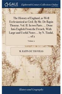 The History of England, as Well Ecclesiastical as Civil. by Mr. de Rapin Thoyras. Vol. II. in Two Parts. ... Done Into English from the French, with Large and Useful Notes ... by N. Tindal, ... of 2; Volume 2