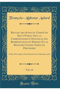 Recueil Des Actes Du ComitÃ© de Salut Public Avec La Correspondance Officielle Des ReprÃ©sentants En Mission Et Le Registre Conseil ExÃ©cutif Provisoire, Vol. 14: 29 Mai 1794-7 Juillet 1794 (10 Prairial an II-19 Messidor an II) (Classic Reprint)