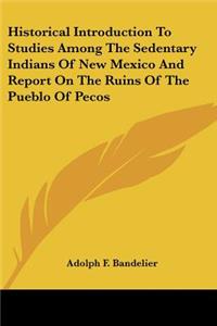 Historical Introduction To Studies Among The Sedentary Indians Of New Mexico And Report On The Ruins Of The Pueblo Of Pecos