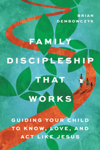 Family Discipleship That Works - Guiding Your Child to Know, Love, and Act Like Jesus