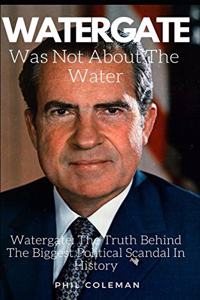 Watergate Was Not about the Water: Watergate: The Truth Behind The Biggest Political Scandal In History