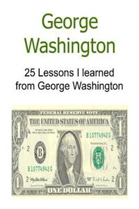 George Washington 25 Lessons I learned from George Washington