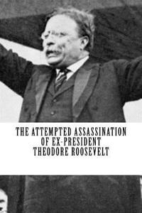 The Attempted Assassination of Ex-President Theodore Roosevelt
