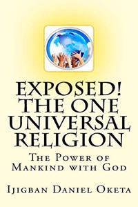 Exposed! the One UNIVERSAL RELIGION: The Power of Mankind with God