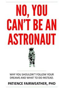 No You Can't Be an Astronaut: Why You Shouldn't Follow Your Dreams--And What to Do Instead
