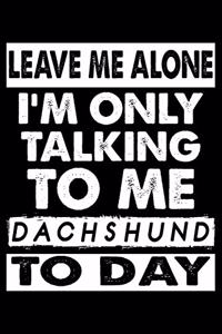 Leave Me Alone I'm Only Talking To Me Dachshund To Day