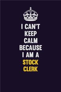 I Can't Keep Calm Because I Am A Stock Clerk