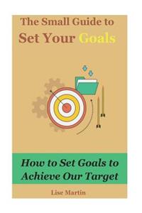 The Small Guide to Set Your Goals: How to Set Goals to Achieve Our Target: Smart Goals, Goal Plan, Goal Planning, Goal Planner, Life Goal, Setting Goals, Goalsetting, Goal Execution, Goal Motivation