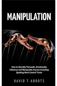 Manipulation: How to Secretly Persuade, Emotionally Influence and Manipulate Anyone Including Spotting Mind Control Tricks