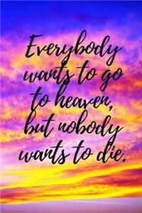 Everybody Wants to Go to Heaven, But Nobody Wants to Die.