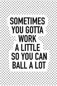 Sometimes You Gotta Work a Little So You Can Ball Alot