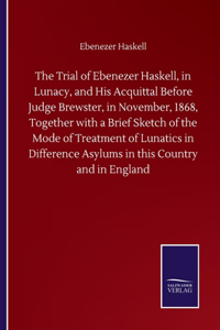 Trial of Ebenezer Haskell, in Lunacy, and His Acquittal Before Judge Brewster, in November, 1868, Together with a Brief Sketch of the Mode of Treatment of Lunatics in Difference Asylums in this Country and in England