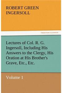 Lectures of Col. R. G. Ingersoll, Including His Answers to the Clergy, His Oration at His Brother's Grave, Etc., Etc.