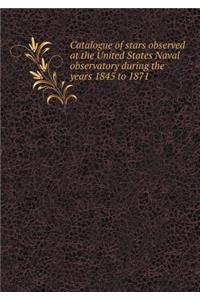 Catalogue of Stars Observed at the United States Naval Observatory During the Years 1845 to 1871