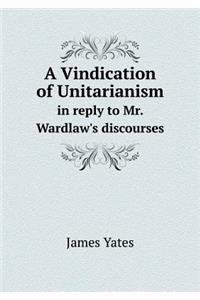 A Vindication of Unitarianism in Reply to Mr. Wardlaw's Discourses