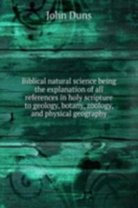 Biblical natural science being the explanation of all references in holy scripture to geology, botany, zoology, and physical geography