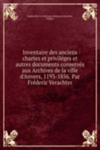 Inventaire des anciens chartes et privileges et autres documents conserves aux Archives de la ville d'Anvers, 1193-1856. Par Frederic Verachter