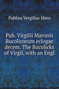 Pub. Virgilii Maronis Bucolicorum eclogae decem. The Bucolicks of Virgil