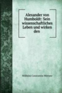 Alexander von Humboldt: Sein wissenschaftliches Leben und wirken den .