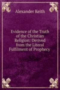 Evidence of the Truth of the Christian Religion: Derived from the Literal Fulfilment of Prophecy .