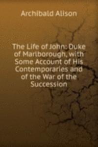 Life of John: Duke of Marlborough, with Some Account of His Contemporaries and of the War of the Succession