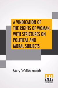 A Vindication Of The Rights Of Woman, With Strictures On Political And Moral Subjects