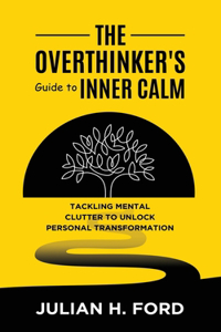 Overthinker's Guide to Inner Calm: Tackling Mental Clutter to Unlock Personal Transformation