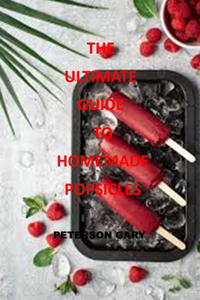 The Ultimate Guide to Homemade Popsicles