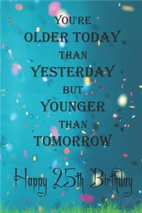 You're Older Today Than Yesterday But Younger Than Tomorrow happy 25th birthday