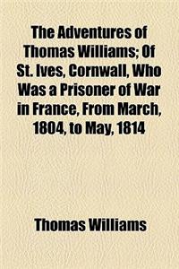 The Adventures of Thomas Williams; Of St. Ives, Cornwall, Who Was a Prisoner of War in France, from March, 1804, to May, 1814