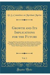 Growth and Its Implications for the Future, Vol. 1: Hearing with Appendix Before the Subcommittee on Fisheries and Wildlife Conservation and the Environment of the Committee on Merchant Marine and Fisheries, House of Representatives, Ninety-Third C