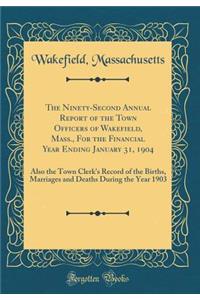 The Ninety-Second Annual Report of the Town Officers of Wakefield, Mass., For the Financial Year Ending January 31, 1904: Also the Town Clerk's Record of the Births, Marriages and Deaths During the Year 1903 (Classic Reprint)