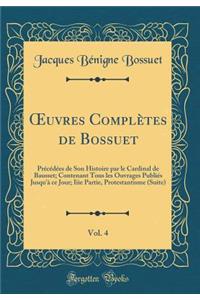 Oeuvres Complï¿½tes de Bossuet, Vol. 4: Prï¿½cï¿½dï¿½es de Son Histoire Par Le Cardinal de Bausset; Contenant Tous Les Ouvrages Publiï¿½s Jusqu'ï¿½ Ce Jour; Iiie Partie, Protestantisme (Suite) (Classic Reprint)