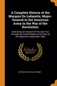 A Complete History of the Marquis De Lafayette, Major-General in the American Army in the War of the Revolution: Embracing an Account of His Late Tour