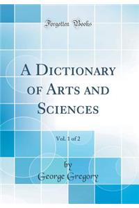 A Dictionary of Arts and Sciences, Vol. 1 of 2 (Classic Reprint)