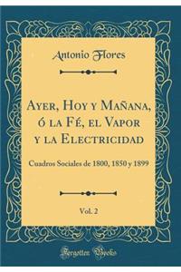 Ayer, Hoy Y MaÃ±ana, Ã? La FÃ©, El Vapor Y La Electricidad, Vol. 2: Cuadros Sociales de 1800, 1850 Y 1899 (Classic Reprint)