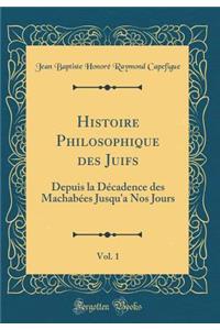 Histoire Philosophique des Juifs, Vol. 1: Depuis la Décadence des Machabées Jusqu'a Nos Jours (Classic Reprint)