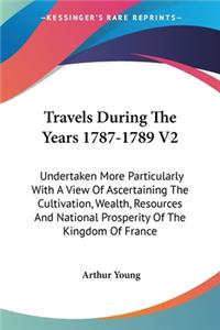 Travels During The Years 1787-1789 V2: Undertaken More Particularly With A View Of Ascertaining The Cultivation, Wealth, Resources And National Prosperity Of The Kingdom Of France