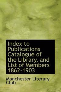Index to Publications Catalogue of the Library, and List of Members 1862-1903
