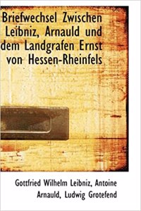 Briefwechsel Zwischen Leibniz, Arnauld Und Dem Landgrafen Ernst Von Hessen-Rheinfels