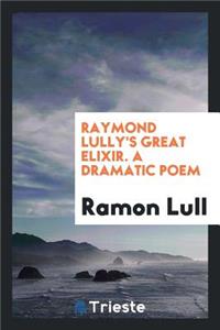 Raymond Lully's Great Elixir. a Dramatic Poem