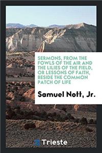 Sermons, from the Fowls of the Air and the Lilies of the Field, or Lessons of Faith, Beside the Common Patch of Life