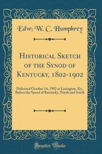 Historical Sketch of the Synod of Kentucky, 1802-1902: Delivered October 14, 1902 at Lexington, Ky;, Before the Synod of Kentucky, North and South (Classic Reprint)