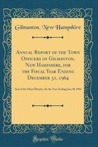 Annual Report of the Town Officers of Gilmanton, New Hampshire, for the Fiscal Year Ending December 31, 1964: And of the School District, for the Year Ending June 30, 1964 (Classic Reprint)