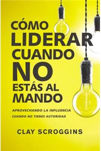 Como liderar cuando no estas al mando: Aprovechando La Influencia Cuando No Tienes Autoridad